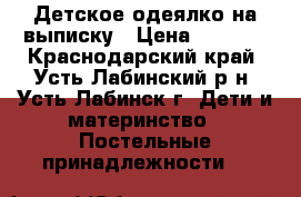 Детское одеялко на выписку › Цена ­ 1 200 - Краснодарский край, Усть-Лабинский р-н, Усть-Лабинск г. Дети и материнство » Постельные принадлежности   